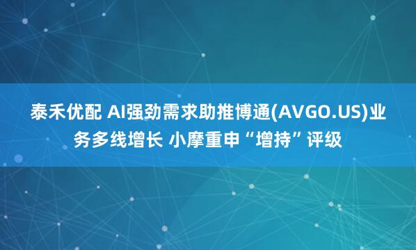 泰禾优配 AI强劲需求助推博通(AVGO.US)业务多线增长 小摩重申“增持”评级