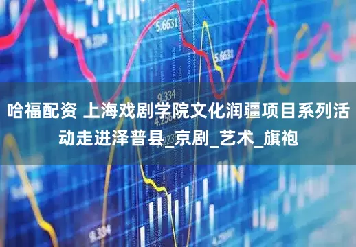 哈福配资 上海戏剧学院文化润疆项目系列活动走进泽普县_京剧_艺术_旗袍