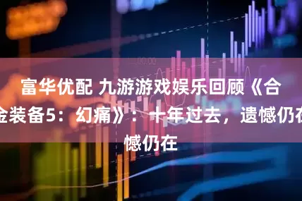 富华优配 九游游戏娱乐回顾《合金装备5：幻痛》：十年过去，遗憾仍在