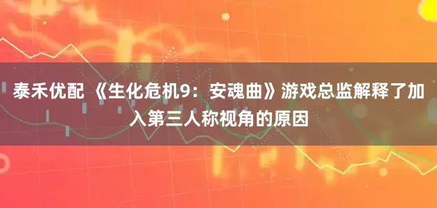 泰禾优配 《生化危机9：安魂曲》游戏总监解释了加入第三人称视角的原因