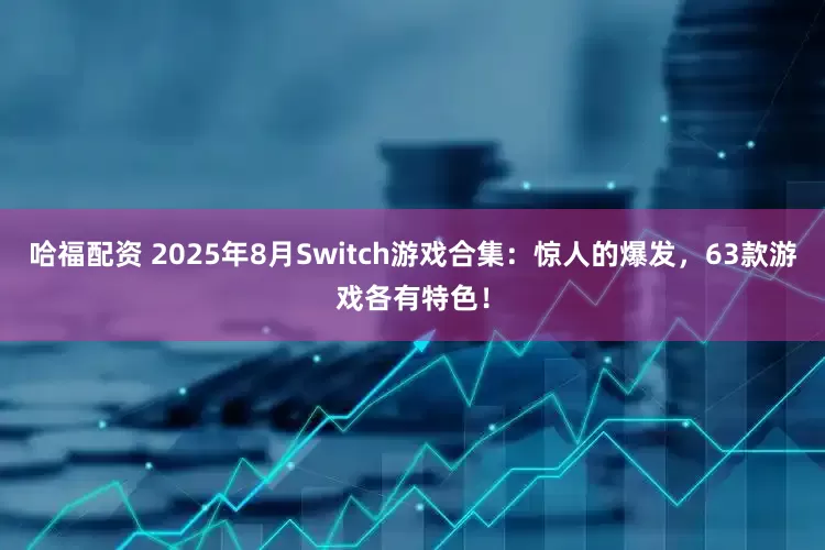 哈福配资 2025年8月Switch游戏合集：惊人的爆发，63款游戏各有特色！