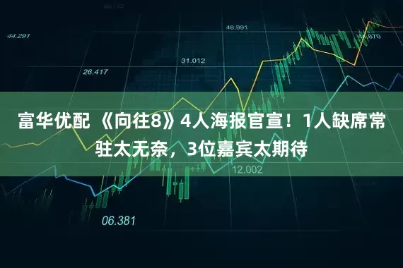 富华优配 《向往8》4人海报官宣！1人缺席常驻太无奈，3位嘉宾太期待