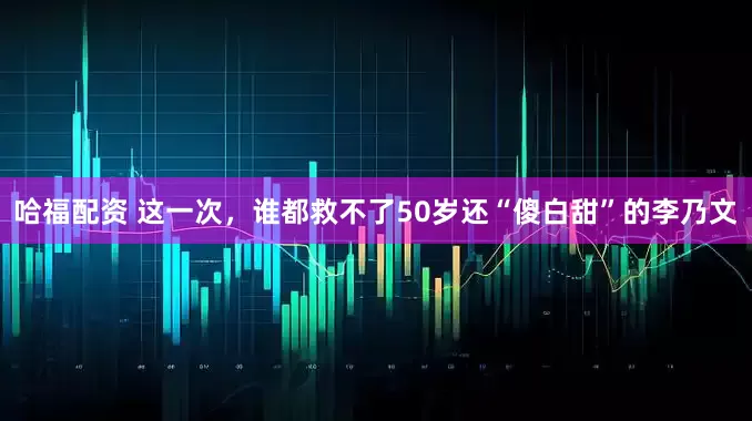 哈福配资 这一次，谁都救不了50岁还“傻白甜”的李乃文